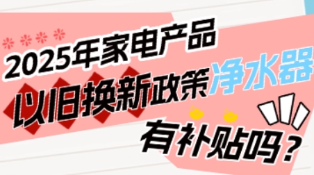 2025年家电产品以旧换新政策净水器有补贴吗？