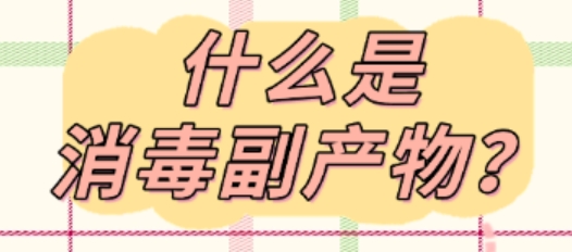 什么是消毒副产物？对人体健康有哪些危害？如何避免？